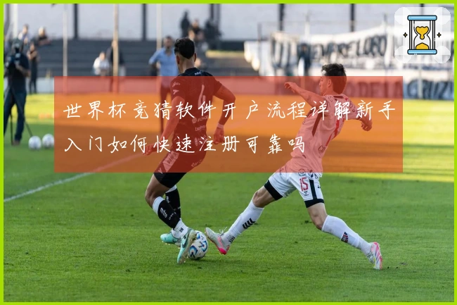 世界杯竞猜软件开户流程详解新手入门如何快速注册可靠吗