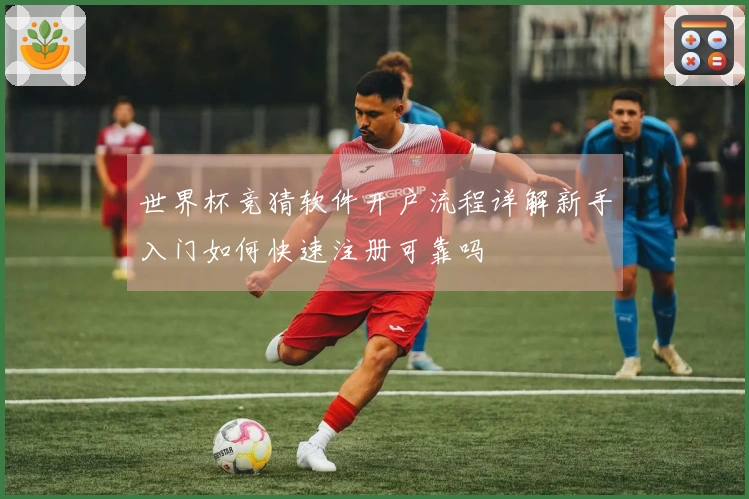 世界杯竞猜软件开户流程详解新手入门如何快速注册可靠吗