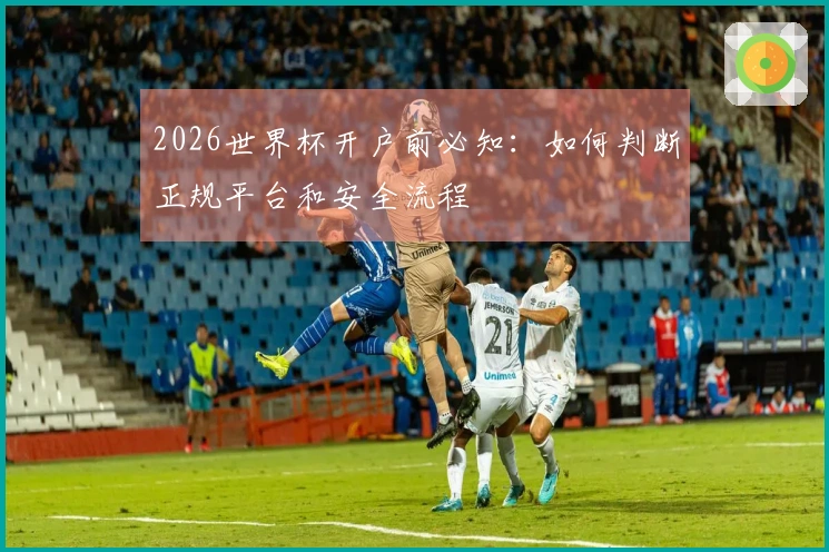 2026世界杯开户前必知：如何判断正规平台和安全流程